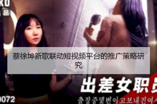 蔡徐坤新歌联动短视频平台的推广策略研究